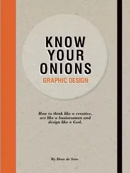 Know Your Onions - Graphic Design: How to Think Like a Creative, Act Like a Businessman and Design Like a God, Paperback/Drew De Soto