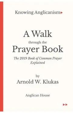 Knowing Anglicanism - A Walk Through the Prayer Book - The 2019 Book of Common Prayer Explained - Arnold W. Klukas