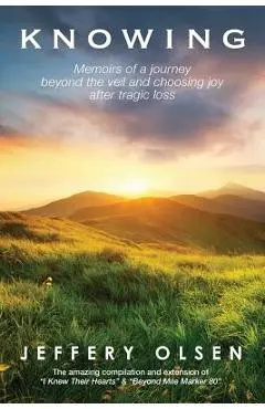 Knowing: Memoirs of a journey beyond the veil and choosing joy after tragic loss. - Jeffery Olsen