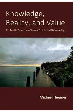 Knowledge, Reality, and Value: A Mostly Common Sense Guide to Philosophy - Michael Huemer