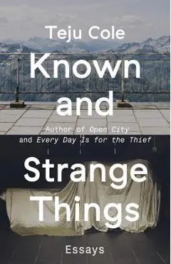 Known and Strange Things: Essays - Teju Cole