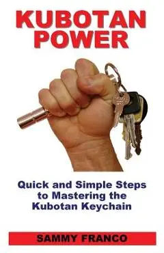 Kubotan Power: Quick and Simple Steps to Mastering the Kubotan Keychain - Sammy Franco