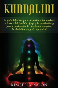 Kundalini: La guía definitiva para despertar a tus chakras a través del Kundalini Yoga y la meditación y para experimentar la con/Kimberly Moon