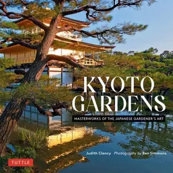 Kyoto Gardens. Masterworks of the Japanese Gardener's Art, Hardback/Judith Clancy