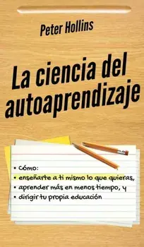 La ciencia del autoaprendizaje: Cómo enseñarte a ti mismo lo que quieras, aprender más en menos tiempo y dirigir tu propia educación, Hardcover/Peter Hollins