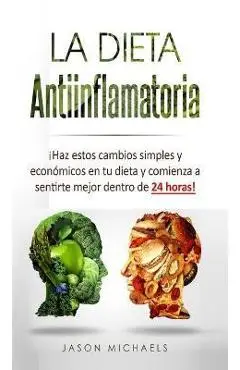 La Dieta Antiinflamatoria: �Haz estos cambios simples y econ�micos en tu dieta y comienza a sentirte mejor dentro de 24 horas! - Jason Michaels
