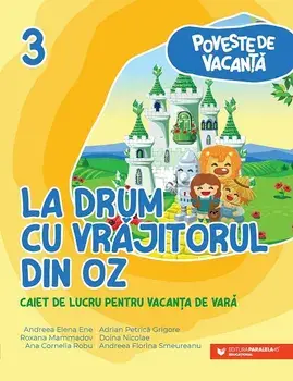 La drum cu Vrajitorul din Oz. Seria Poveste de vacanta. Caiet de lucru pentru vacanta de vara. Clasa a III-a/Andreea Elena Ene, Adrian Petrica Grigore, Roxana Mammadov, Doina Nicolae, Ana Cornelia Robu, Andreea Florina Smeureanu