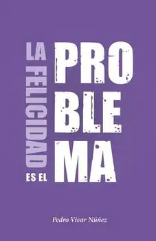 La felicidad es el problema: La vida no tiene un sentido, la vida tiene el sentido que tú le das., Paperback/Alberto Álvarez