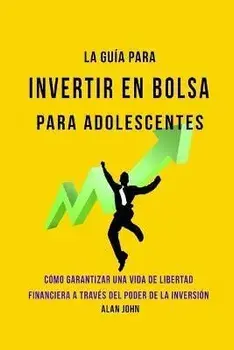 La Guía Moderna Para Invertir en la Bolsa de Valores para Adolescentes: Cómo Garantizar una Vida de Libertad Financiera a Través Del Poder de la Inver, Paperback/Alan John