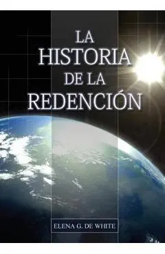 La Historia de la Redención: Un vistazo general desde Génesis hasta Apocalipsis - Elena G. De White