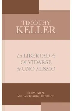 La Libertad de Olvidarse de Uno Mismo: El Camino Al Verdadero Gozo Cristinano - Timothy Keller