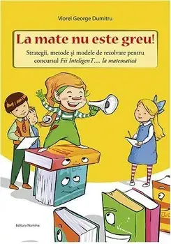La mate nu este greu! Strategii, metode de rezolvare pentru concursul Fii inteligent... la matematica/Viorel George Dumitru