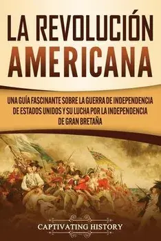 La Revolución americana: Una guía fascinante sobre la guerra de Independencia de Estados Unidos y su lucha por la independencia de Gran Bretaña, Paperback/Captivating History