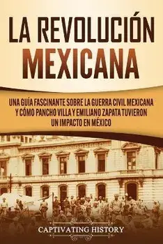 La Revolución mexicana: Una guía fascinante sobre la guerra civil mexicana y cómo Pancho Villa y Emiliano Zapata tuvieron un impacto en México, Paperback/Captivating History