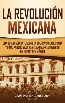 La Revolución mexicana: Una guía fascinante sobre la guerra civil mexicana y cómo Pancho Villa y Emiliano Zapata tuvieron un impacto en México/Captivating History