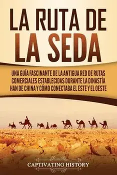 La Ruta de la Seda: Una guía fascinante de la antigua red de rutas comerciales establecidas durante la dinastía Han de China y cómo conect, Paperback/Captivating History
