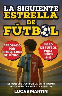 La Siguiente Estrella del Fútbol: El Pequeño Futbolista Que Sueña Con Ser Como Messi y Ronaldo: Libros de Fútbol Para Niños 8-12 - Lucas Martin