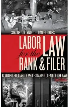 Labor Law for the Rank & Filer: Building Solidarity While Staying Clear of the Law - Staughton Lynd