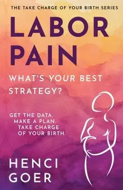 Labor Pain: What's Your Best Strategy?: Get the Data. Make a Plan. Take Charge of Your Birth. - Henci Goer