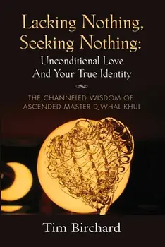 Lacking Nothing, Seeking Nothing: Unconditional Love and Your True Identity - The Channeled Wisdom of Ascended Master Djwhal Khul/Tim Birchard