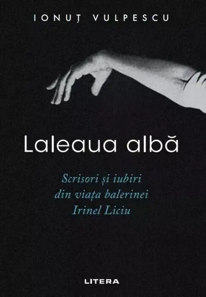 Laleaua alba. Scrisori si iubiri din viata balerinei Irinel Liciu