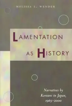 Lamentation as History. Narratives by Koreans in Japan, 1965-2000, Hardback/Melissa L. Wender