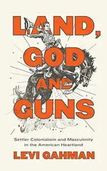 Land, God, and Guns. Settler Colonialism and Masculinity in the American Heartland, Hardback/Levi Gahman