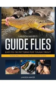 Landon Mayer's Guide Flies: Easy-To-Tie Patterns for Tough Trout - Landon Mayer