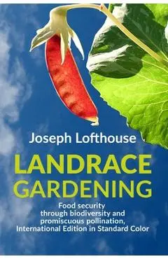 Landrace Gardening: Food Security through Biodiversity and Promiscuous Pollination, International Edition in Standard Color - Joseph Lofthouse