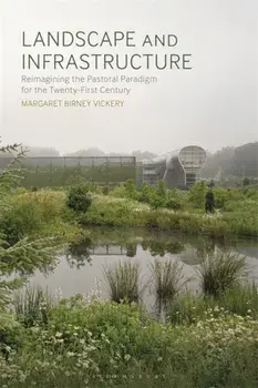 Landscape and Infrastructure. Reimagining the Pastoral Paradigm for the Twenty-First Century, Paperback/Margaret Birney Vickery