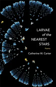 Larvae of the Nearest Stars: Poems, Paperback/Catherine W. Carter
