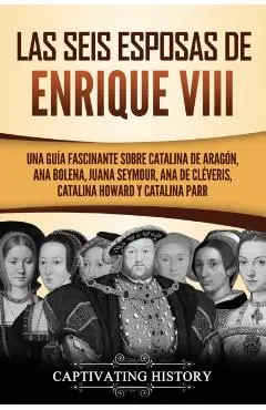 Las seis esposas de Enrique VIII: Una guía fascinante sobre Catalina de Aragón, Ana Bolena, Juana Seymour, Ana de Cléveris, Catalina Howard y Catalina - Captivating History