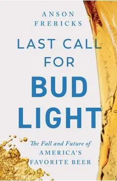Last Call for Bud Light: The Fall and Future of America's Favorite Beer - Anson Frericks