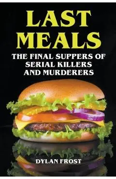 Last Meals - The Final Suppers of Serial Killers & Murderers - Dylan Frost