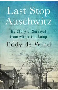 Last Stop Auschwitz: My Story of Survival from Within the Camp - Eliazar De Wind