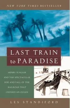 Last Train to Paradise: Henry Flagler and the Spectacular Rise and Fall of the Railroad That Crossed an Ocean - Les Standiford