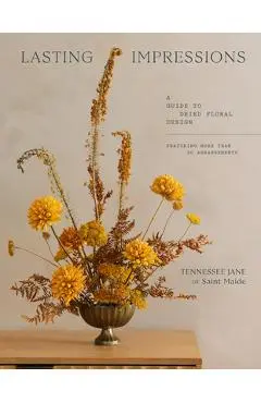 Lasting Impressions: A Guide to Dried Floral Design Featuring More Than 50 Arrangements - Tennessee Jane