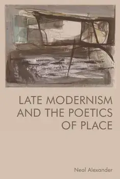 Late Modernism and the Poetics of Place, Paperback/Neal Alexander