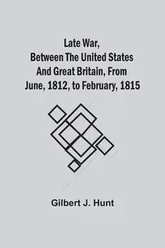 Late War, Between The United States And Great Britain, From June, 1812, To February, 1815, Paperback/Gilbert J. Hunt