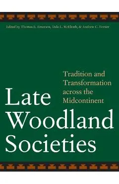 Late Woodland Societies: Tradition and Transformation Across the Midcontinent - Thomas E. Emerson