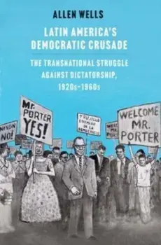 Latin America's Democratic Crusade. The Transnational Struggle against Dictatorship, 1920s-1960s, Hardback/Allen Wells