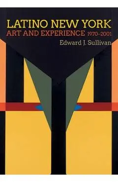 Latino New York: Art and Experience, 1970-2001 - Edward J. Sullivan