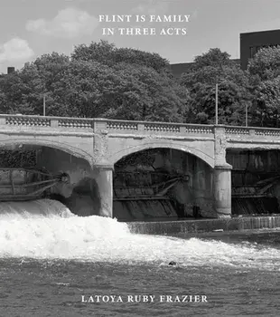 Latoya Ruby Frazier: Flint is Family in Three Acts, Hardback/Latoya Ruby Frazier