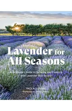 Lavender for All Seasons: A Gardener's Guide to Growing and Creating with Lavender Year-Round - Paola Legarre