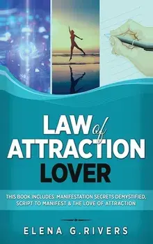 Law of Attraction Lover: This Book Includes: Manifestation Secrets Demystified, Script to Manifest & The Love of Attraction/Elena G. Rivers
