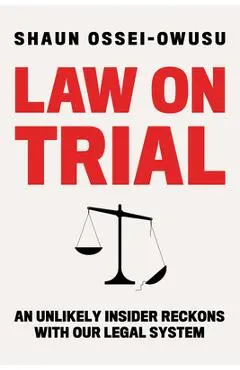 Law on Trial: An Unlikely Insider Reckons with Our Legal System - Shaun Ossei-owusu