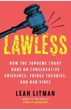 Lawless: How the Supreme Court Runs on Conservative Grievance, Fringe Theories, and Bad Vibes - Leah Litman
