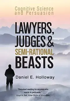 Lawyers, Judges & Semi-Rational Beasts: Cognitive Science and Persuasion, Hardcover/Daniel E. Holloway