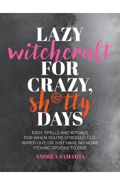 Lazy Witchcraft for Crazy Sh*tty Days: Easy, Low-Effort Spells and Rituals for When You're Stressed Out, Wiped Out, or Just Have No More Spoons to Giv - Andrea Samayoa