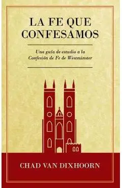 Le Fe Que Confesamos: Una Guía de Estudio a la Confesión de Fe Westminster - Chad Van Dixhoorn